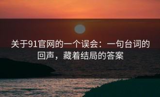 关于91官网的一个误会：一句台词的回声，藏着结局的答案