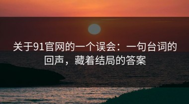 关于91官网的一个误会：一句台词的回声，藏着结局的答案
