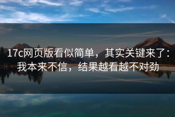 17c网页版看似简单，其实关键来了：我本来不信，结果越看越不对劲