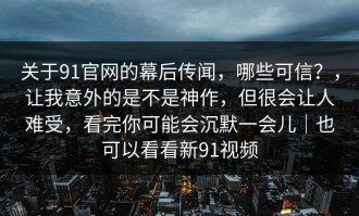 关于91官网的幕后传闻，哪些可信？，让我意外的是不是神作，但很会让人难受，看完你可能会沉默一会儿｜也可以看看新91视频