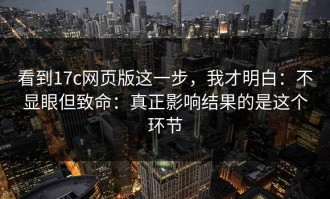 看到17c网页版这一步，我才明白：不显眼但致命：真正影响结果的是这个环节