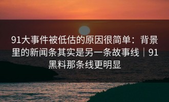 91大事件被低估的原因很简单：背景里的新闻条其实是另一条故事线｜91黑料那条线更明显
