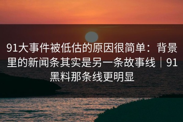 91大事件被低估的原因很简单：背景里的新闻条其实是另一条故事线｜91黑料那条线更明显