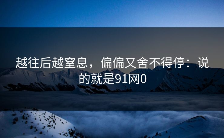 越往后越窒息，偏偏又舍不得停：说的就是91网0