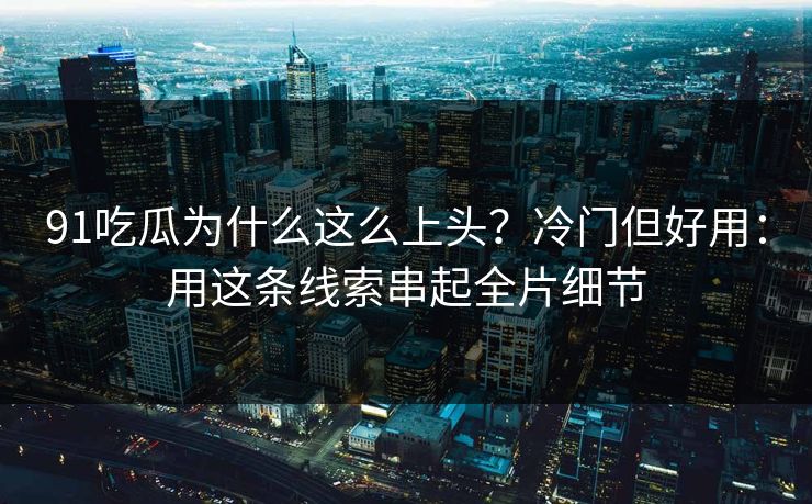 91吃瓜为什么这么上头?冷门但好用:用这条线索串起全片细节 91吃瓜为什么这么上头?冷门但好用:用这条线索串起全片细节