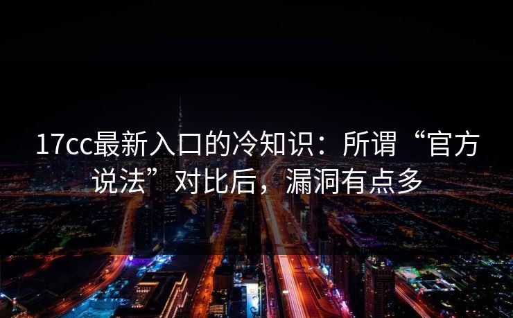 17cc最新入口的冷知识：所谓“官方说法”对比后，漏洞有点多