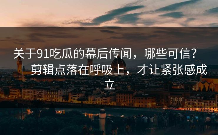 关于91吃瓜的幕后传闻，哪些可信？ ｜ 剪辑点落在呼吸上，才让紧张感成立
