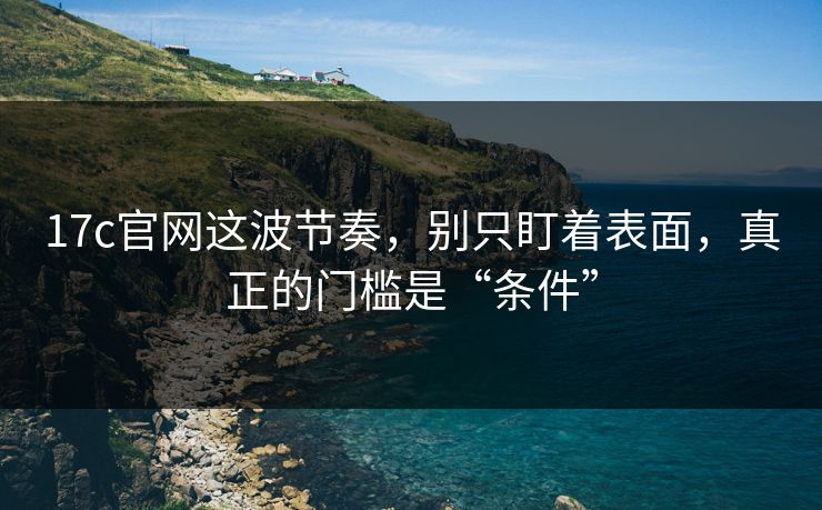 17c官网这波节奏，别只盯着表面，真正的门槛是“条件”