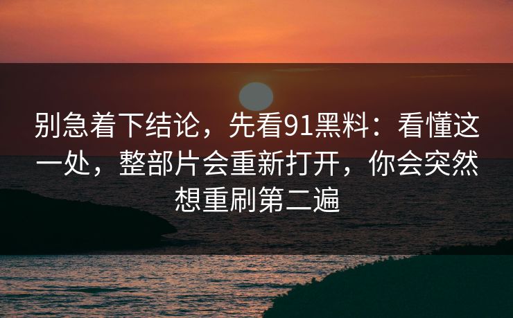 别急着下结论，先看91黑料：看懂这一处，整部片会重新打开，你会突然想重刷第二遍