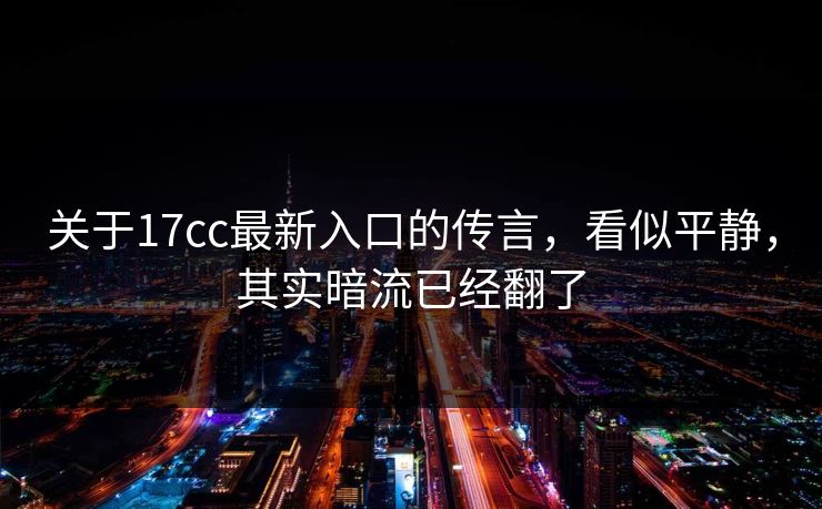 关于17cc最新入口的传言,看似平静,其实暗流已经翻了 关于17cc最新入口的传言,看似平静,其实暗流已经翻了