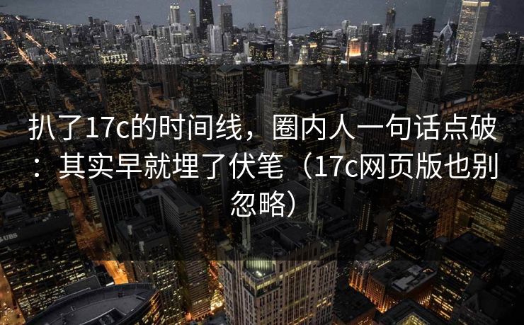 扒了17c的时间线，圈内人一句话点破：其实早就埋了伏笔（17c网页版也别忽略）