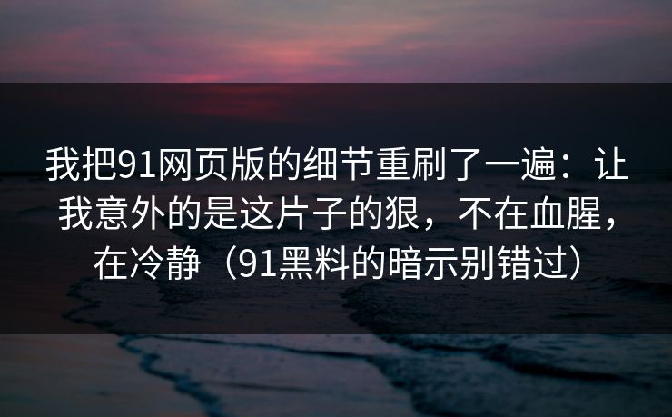 我把91网页版的细节重刷了一遍:让我意外的是这片子的狠,不在血腥,在冷静(91黑料的暗示别错过) 我把91网页版的细节重刷了一遍:让我意外的是这片子的狠,不在血腥,在冷静(91黑料的暗示别错过)