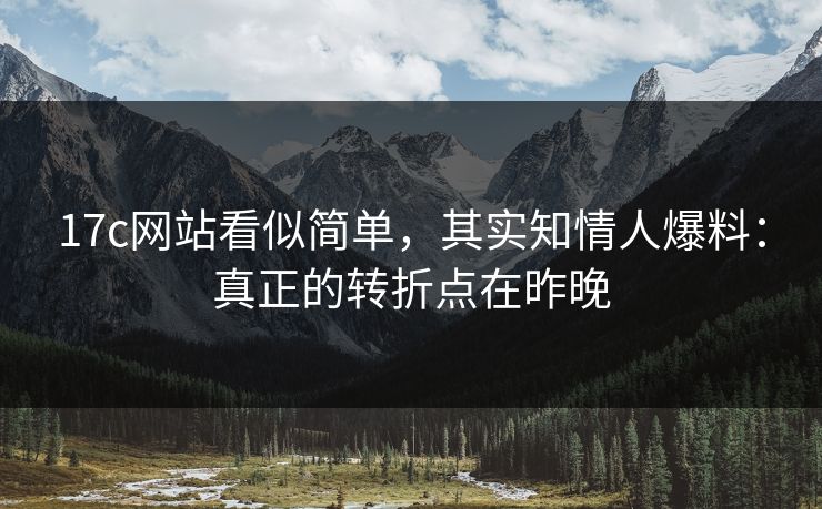 17c网站看似简单，其实知情人爆料：真正的转折点在昨晚