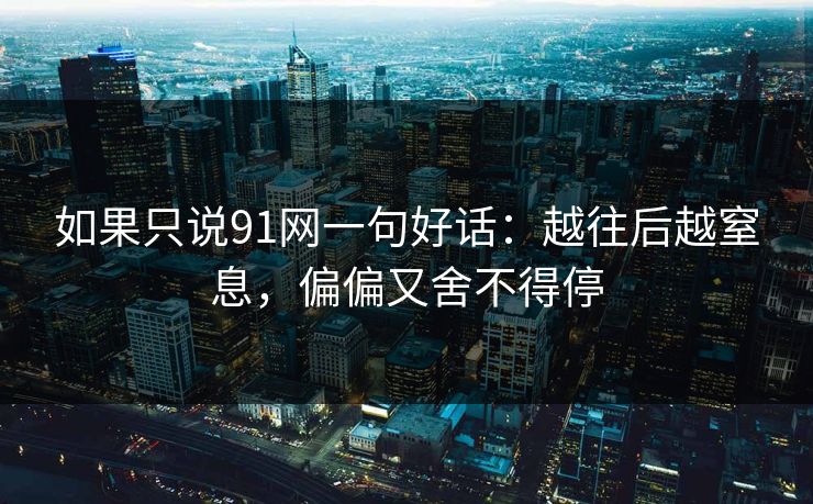 如果只说91网一句好话：越往后越窒息，偏偏又舍不得停