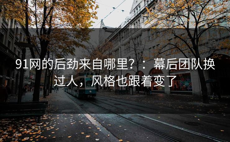 91网的后劲来自哪里？：幕后团队换过人，风格也跟着变了