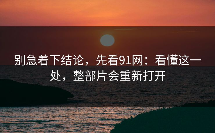 别急着下结论,先看91网:看懂这一处,整部片会重新打开 别急着下结论,先看91网:看懂这一处,整部片会重新打开