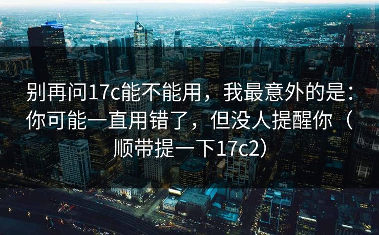 别再问17c能不能用，我最意外的是：你可能一直用错了，但没人提醒你（顺带提一下17c2）