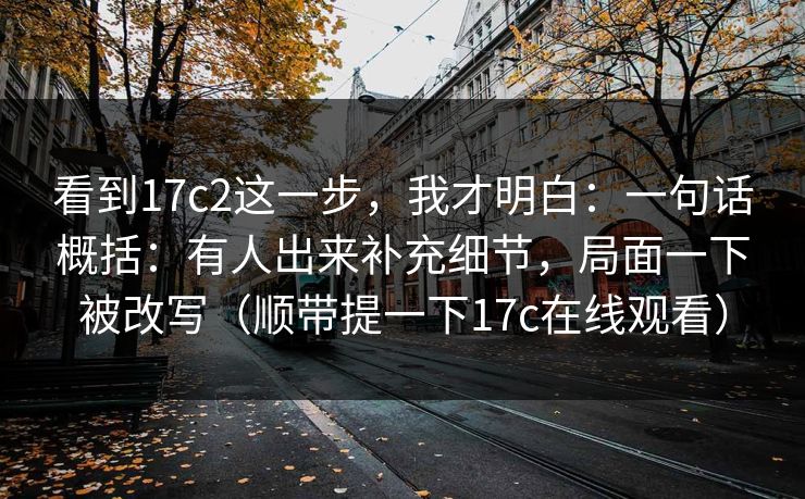 看到17c2这一步，我才明白：一句话概括：有人出来补充细节，局面一下被改写（顺带提一下17c在线观看）