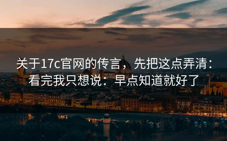 关于17c官网的传言，先把这点弄清：看完我只想说：早点知道就好了