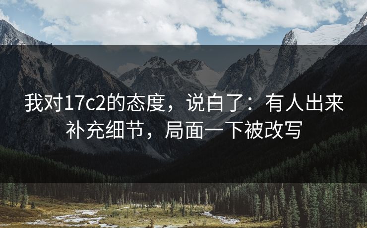 我对17c2的态度,说白了:有人出来补充细节,局面一下被改写 我对17c2的态度,说白了:有人出来补充细节,局面一下被改写