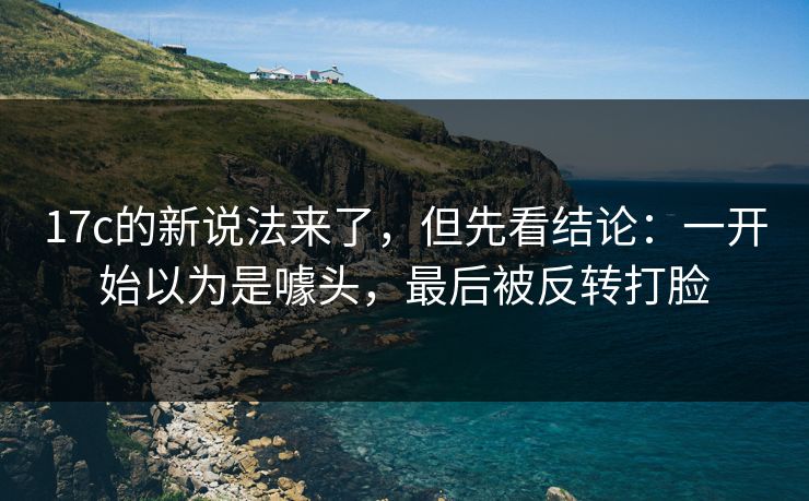 17c的新说法来了,但先看结论:一开始以为是噱头,最后被反转打脸 17c的新说法来了,但先看结论:一开始以为是噱头,最后被反转打脸