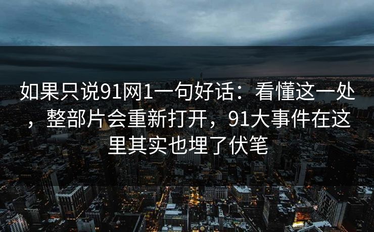 如果只说91网1一句好话：看懂这一处，整部片会重新打开，91大事件在这里其实也埋了伏笔