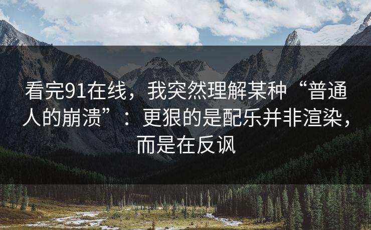 看完91在线，我突然理解某种“普通人的崩溃”：更狠的是配乐并非渲染，而是在反讽