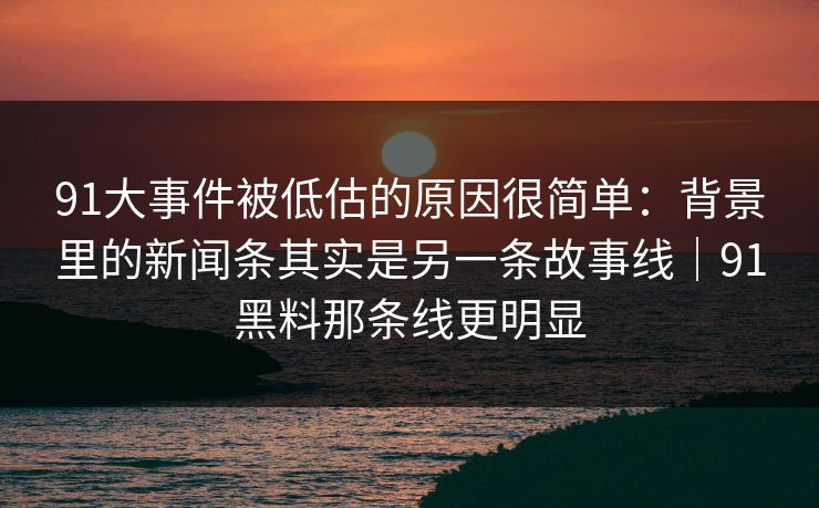 91大事件被低估的原因很简单：背景里的新闻条其实是另一条故事线｜91黑料那条线更明显