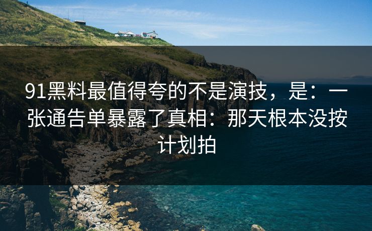 91黑料最值得夸的不是演技，是：一张通告单暴露了真相：那天根本没按计划拍