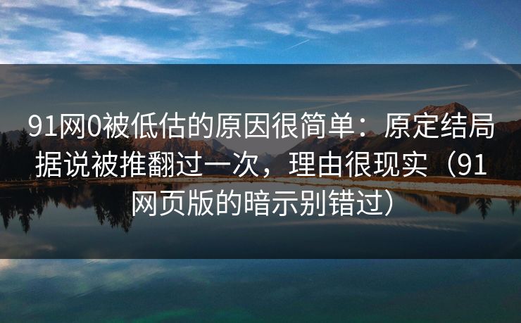 91网0被低估的原因很简单：原定结局据说被推翻过一次，理由很现实（91网页版的暗示别错过）