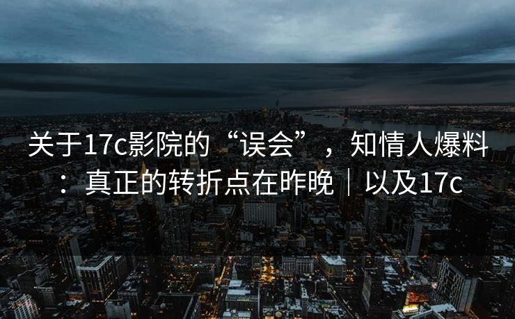 关于17c影院的“误会”,知情人爆料:真正的转折点在昨晚|以及17c 关于17c影院的“误会”,知情人爆料:真正的转折点在昨晚|以及17c