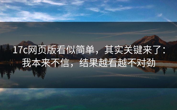 17c网页版看似简单，其实关键来了：我本来不信，结果越看越不对劲