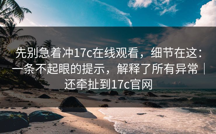 先别急着冲17c在线观看，细节在这：一条不起眼的提示，解释了所有异常｜还牵扯到17c官网