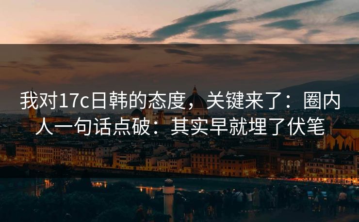我对17c日韩的态度，关键来了：圈内人一句话点破：其实早就埋了伏笔