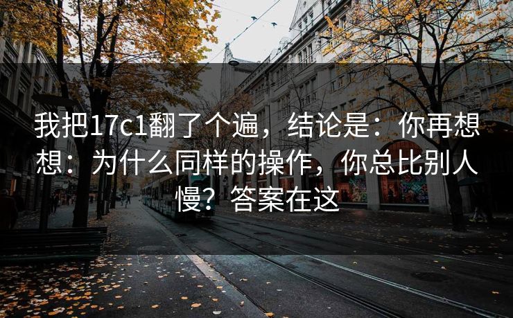 我把17c1翻了个遍，结论是：你再想想：为什么同样的操作，你总比别人慢？答案在这