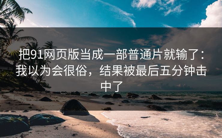 把91网页版当成一部普通片就输了：我以为会很俗，结果被最后五分钟击中了