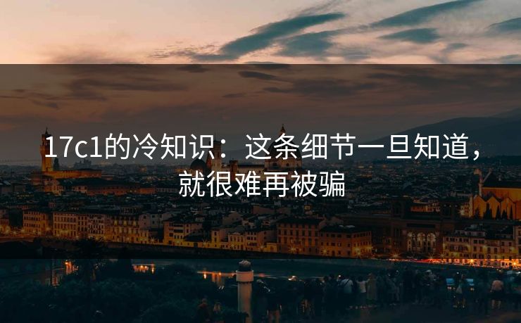 17c1的冷知识:这条细节一旦知道,就很难再被骗 17c1的冷知识:这条细节一旦知道,就很难再被骗