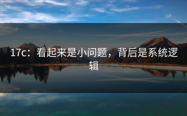 17c：看起来是小问题，背后是系统逻辑
