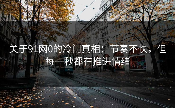关于91网0的冷门真相：节奏不快，但每一秒都在推进情绪