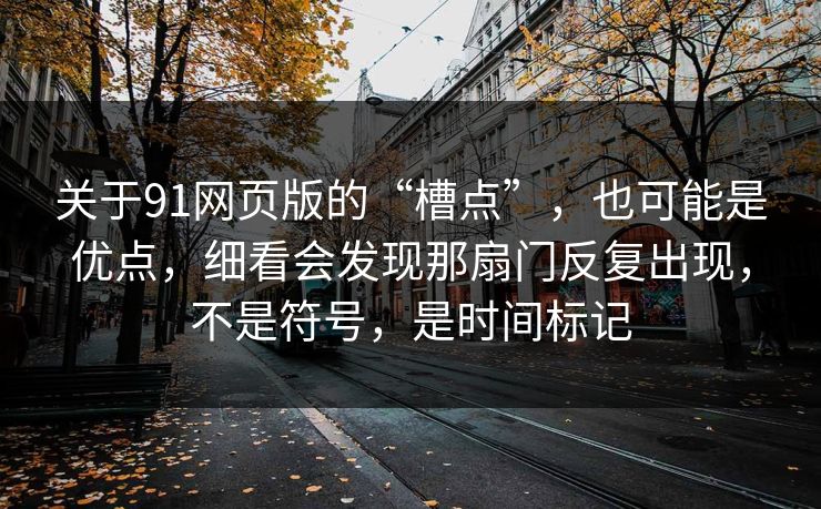 关于91网页版的“槽点”,也可能是优点,细看会发现那扇门反复出现,不是符号,是时间标记 关于91网页版的“槽点”,也可能是优点,细看会发现那扇门反复出现,不是符号,是时间标记