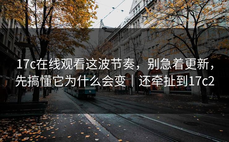 17c在线观看这波节奏,别急着更新,先搞懂它为什么会变|还牵扯到17c2 17c在线观看这波节奏,别急着更新,先搞懂它为什么会变|还牵扯到17c2