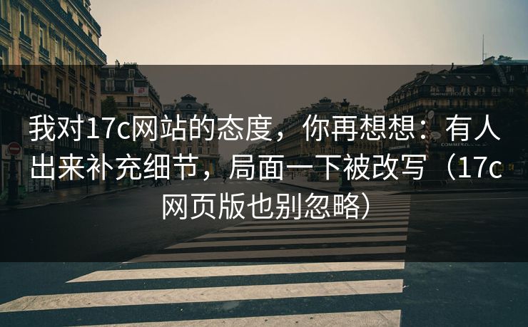 我对17c网站的态度,你再想想:有人出来补充细节,局面一下被改写(17c网页版也别忽略) 我对17c网站的态度,你再想想:有人出来补充细节,局面一下被改写(17c网页版也别忽略)