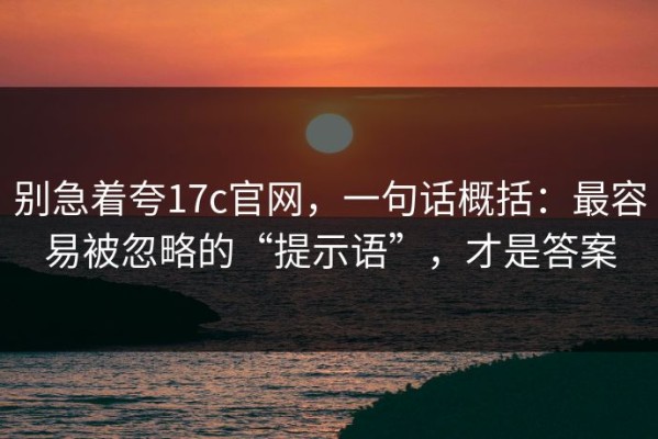 别急着夸17c官网，一句话概括：最容易被忽略的“提示语”，才是答案