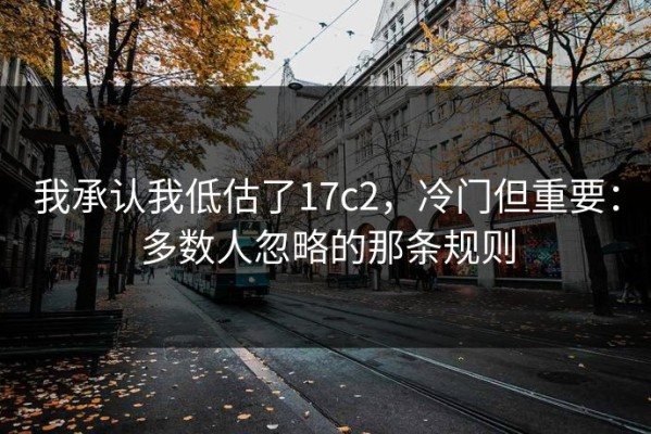 我承认我低估了17c2，冷门但重要：多数人忽略的那条规则