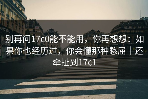 别再问17c0能不能用，你再想想：如果你也经历过，你会懂那种憋屈｜还牵扯到17c1