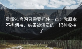 看懂91官网只需要抓住一点：我原本不抱期待，结果被演员的一眼神收拾了