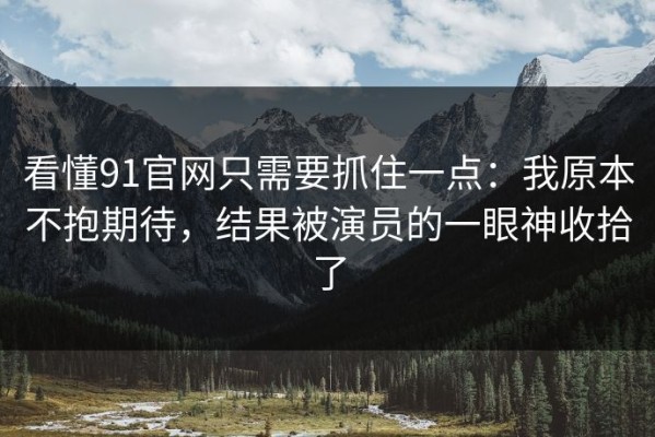 看懂91官网只需要抓住一点：我原本不抱期待，结果被演员的一眼神收拾了