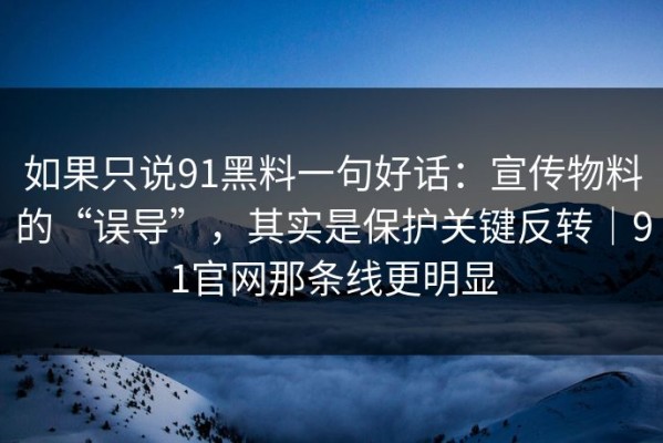 如果只说91黑料一句好话：宣传物料的“误导”，其实是保护关键反转｜91官网那条线更明显