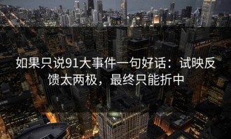 如果只说91大事件一句好话：试映反馈太两极，最终只能折中