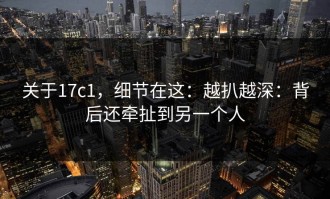 关于17c1，细节在这：越扒越深：背后还牵扯到另一个人